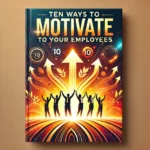 Ten Ways to Motivate Your Employees